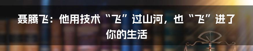 聂腾飞：他用技术“飞”过山河，也“飞”进了你的生活