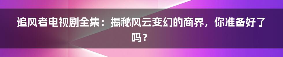 追风者电视剧全集：揭秘风云变幻的商界，你准备好了吗？