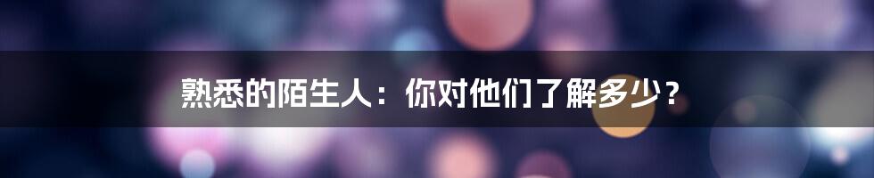 熟悉的陌生人：你对他们了解多少？