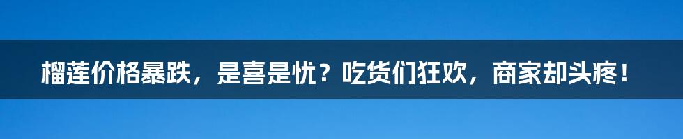 榴莲价格暴跌，是喜是忧？吃货们狂欢，商家却头疼！