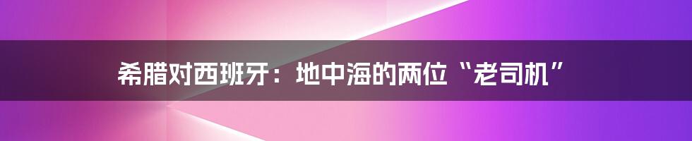 希腊对西班牙：地中海的两位“老司机”