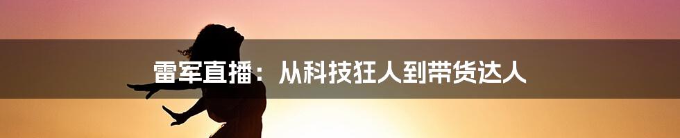 雷军直播：从科技狂人到带货达人