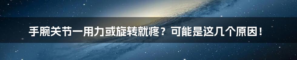 手腕关节一用力或旋转就疼？可能是这几个原因！