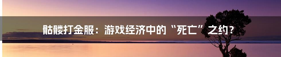 骷髅打金服：游戏经济中的“死亡”之约？