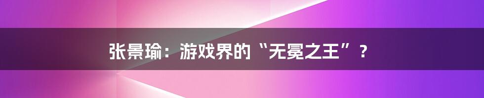 张景瑜：游戏界的“无冕之王”？