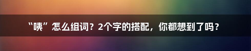 “咦”怎么组词？2个字的搭配，你都想到了吗？