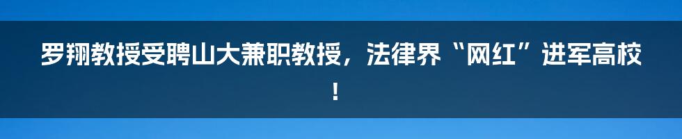 罗翔教授受聘山大兼职教授，法律界“网红”进军高校！