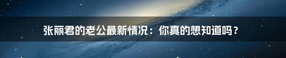 张丽君的老公最新情况：你真的想知道吗？