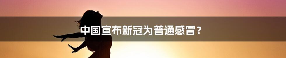 中国宣布新冠为普通感冒？