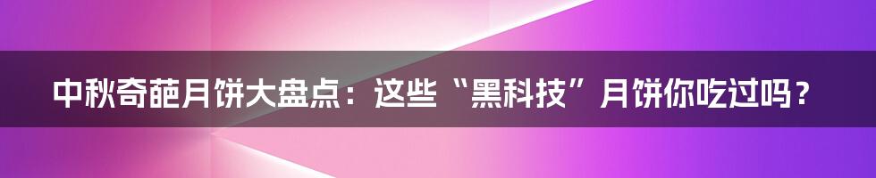 中秋奇葩月饼大盘点：这些“黑科技”月饼你吃过吗？