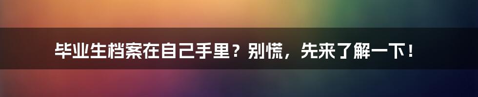 毕业生档案在自己手里？别慌，先来了解一下！