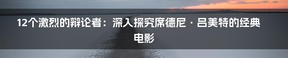 12个激烈的辩论者：深入探究席德尼·吕美特的经典电影