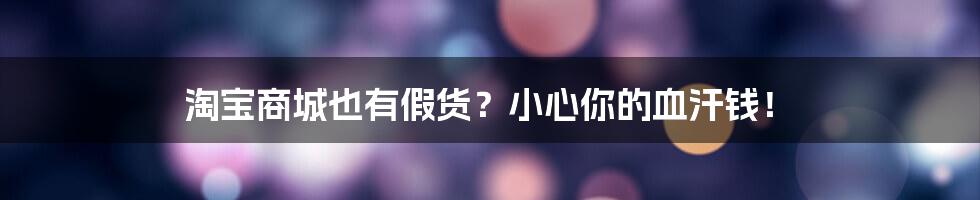 淘宝商城也有假货？小心你的血汗钱！