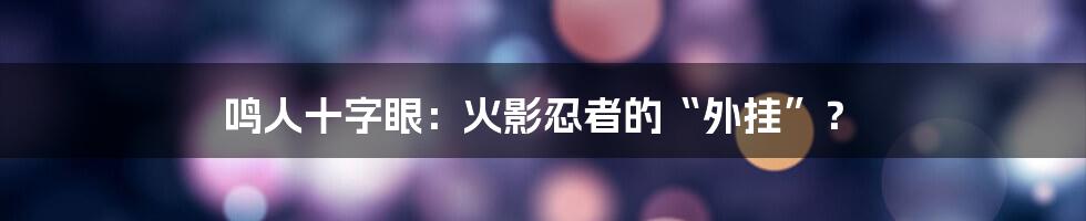 鸣人十字眼：火影忍者的“外挂”？