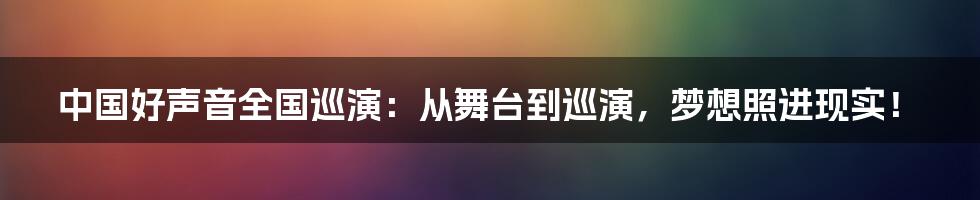 中国好声音全国巡演：从舞台到巡演，梦想照进现实！