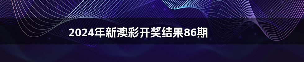 2024年新澳彩开奖结果86期