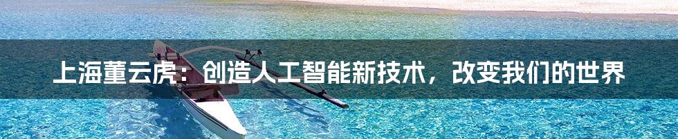 上海董云虎：创造人工智能新技术，改变我们的世界