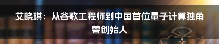 艾晓琪：从谷歌工程师到中国首位量子计算独角兽创始人