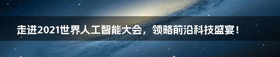 走进2021世界人工智能大会，领略前沿科技盛宴！