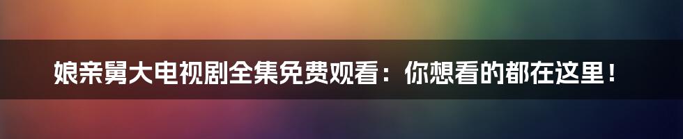 娘亲舅大电视剧全集免费观看：你想看的都在这里！