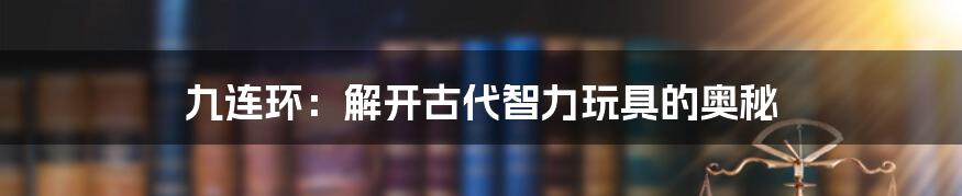 九连环：解开古代智力玩具的奥秘