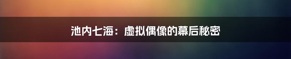 池内七海：虚拟偶像的幕后秘密