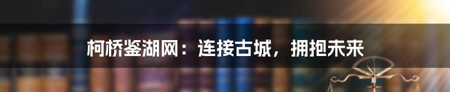 柯桥鉴湖网：连接古城，拥抱未来