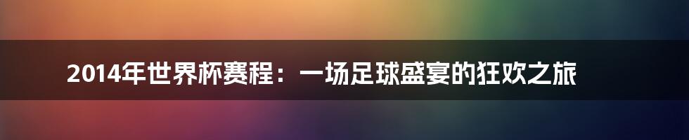 2014年世界杯赛程：一场足球盛宴的狂欢之旅