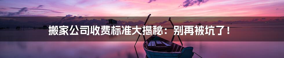 搬家公司收费标准大揭秘：别再被坑了！