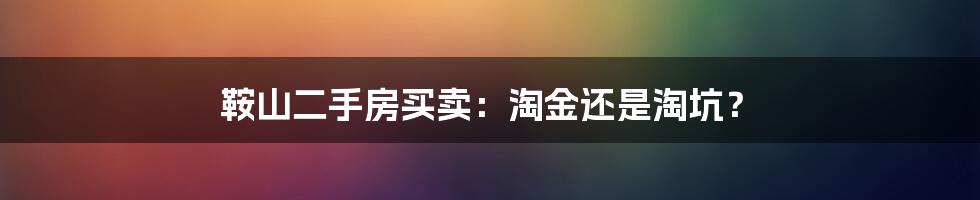 鞍山二手房买卖：淘金还是淘坑？