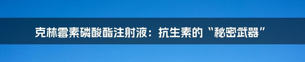 克林霉素磷酸酯注射液：抗生素的“秘密武器”