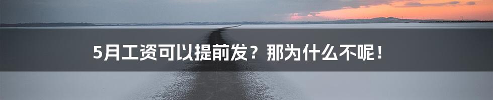 5月工资可以提前发？那为什么不呢！