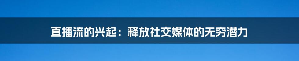 直播流的兴起：释放社交媒体的无穷潜力