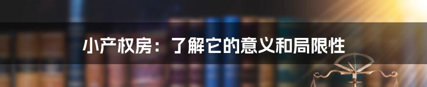 小产权房：了解它的意义和局限性