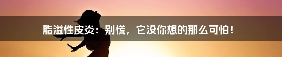 脂溢性皮炎：别慌，它没你想的那么可怕！