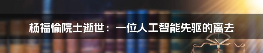 杨福愉院士逝世：一位人工智能先驱的离去