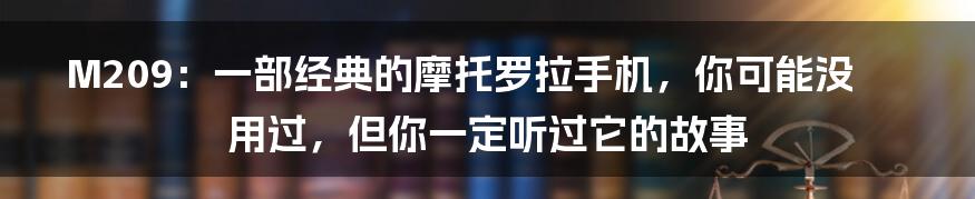 M209：一部经典的摩托罗拉手机，你可能没用过，但你一定听过它的故事