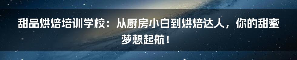 甜品烘焙培训学校：从厨房小白到烘焙达人，你的甜蜜梦想起航！