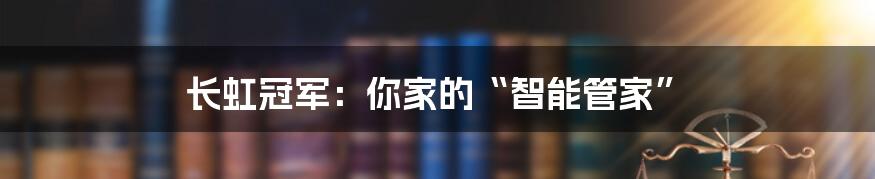 长虹冠军：你家的“智能管家”