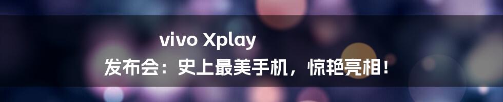 vivo Xplay 发布会：史上最美手机，惊艳亮相！