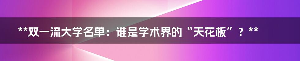 **双一流大学名单：谁是学术界的“天花板”？**