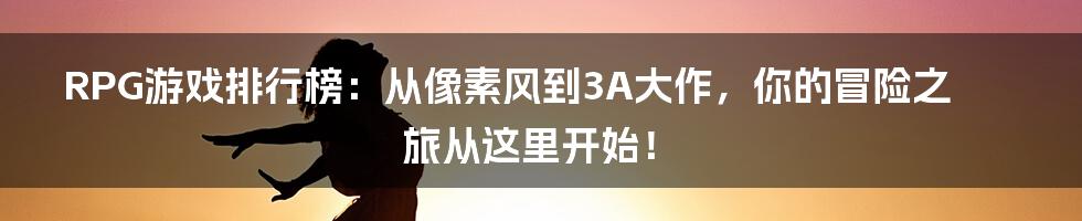 RPG游戏排行榜：从像素风到3A大作，你的冒险之旅从这里开始！