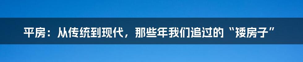 平房：从传统到现代，那些年我们追过的“矮房子”