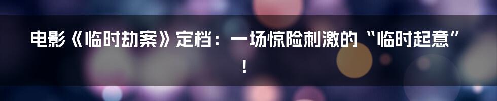 电影《临时劫案》定档：一场惊险刺激的“临时起意”！