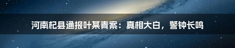 河南杞县通报叶某青案：真相大白，警钟长鸣