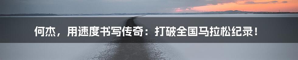 何杰，用速度书写传奇：打破全国马拉松纪录！