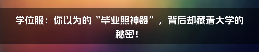 学位服：你以为的“毕业照神器”，背后却藏着大学的秘密！