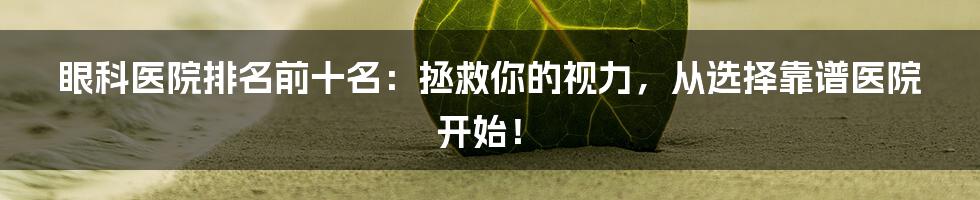 眼科医院排名前十名：拯救你的视力，从选择靠谱医院开始！