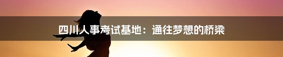 四川人事考试基地：通往梦想的桥梁