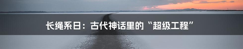 长绳系日：古代神话里的“超级工程”